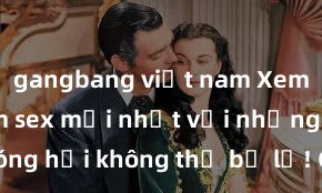 gangbang việt nam Xem ngay phim sex mới nhất với những cảnh nóng hổi không thể bỏ lỡ! Cơ hội tận hưởng những khoảnh khắc đầy kích thích ngay hôm nay!