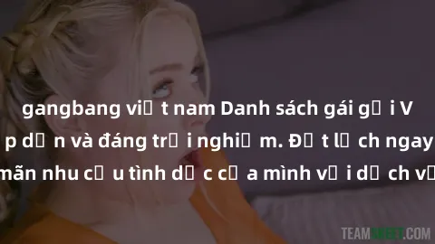 gangbang việt nam Danh sách gái gọi Việt Nam cực kỳ hấp dẫn và đáng trải nghiệm. Đặt lịch ngay để thỏa mãn nhu cầu tình dục của mình với dịch vụ chuyên nghiệp và đáng tin cậy.