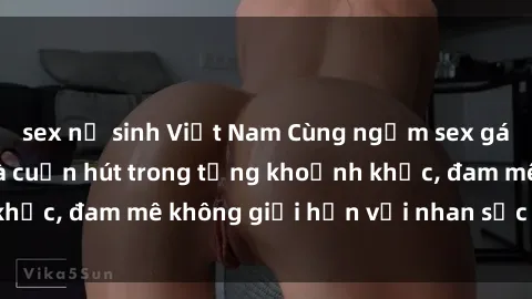sex nữ sinh Việt Nam Cùng ngắm sex gái Việt xinh đẹp và cuốn hút trong từng khoảnh khắc, đam mê không giới hạn với nhan sắc đẳng cấp.