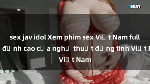sex jav idol Xem phim sex Việt Nam full HD, đỉnh cao của nghệ thuật đồng tính Việt Nam