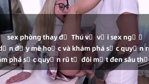 sex phòng thay đồ Thú vị với sex người da đen: Sự hấp dẫn đầy mê hoặc và khám phá sức quyến rũ từ đôi mắt đen sâu thẳm