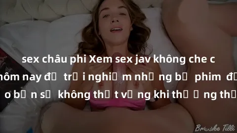 sex châu phi Xem sex jav không che cực hấp dẫn ngay hôm nay để trải nghiệm những bộ phim  đỉnh cao! Đảm bảo bạn sẽ không thất vọng khi thưởng thức những cảnh quay nóng bỏng không che.