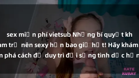 sex miễn phí vietsub Những bí quyết khiến bà mẹ Việt Nam trở nên sexy hơn bao giờ hết! Hãy khám phá cách để duy trì đời sống tình dục hạnh phúc và tươi trẻ!