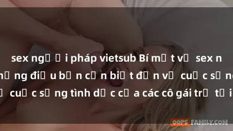 sex người pháp vietsub Bí mật về sex nữ sinh Việt Nam: Những điều bạn cần biết đến về cuộc sống tình dục của các cô gái trẻ tại Việt Nam
