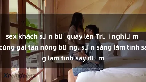 sex khách sạn bị quay lén Trải nghiệm vui vẻ cùng gái tân nóng bỏng, sẵn sàng làm tình say đắm