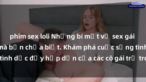 phim sex loli Những bí mật về sex gái Việt Nam sinh viên mà bạn chưa biết. Khám phá cuộc sống tình dục đầy hấp dẫn của các cô gái trẻ trong xã hội hiện đại.