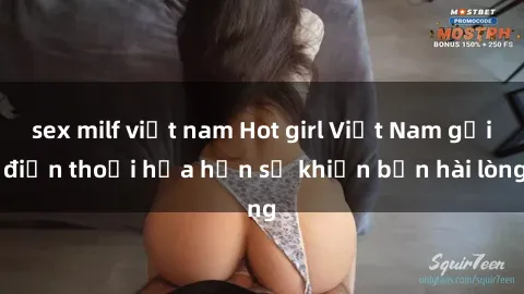 sex milf việt nam Hot girl Việt Nam gọi điện thoại hứa hẹn sẽ khiến bạn hài lòng