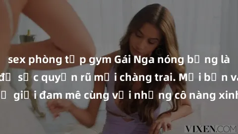 sex phòng tập gym Gái Nga nóng bỏng làm tình siêu đỉnh, đủ sức quyến rũ mọi chàng trai. Mời bạn vào thế giới đam mê cùng với những cô nàng xinh đẹp này. Khám phá ngay!