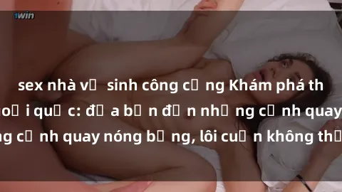 sex nhà vệ sinh công cộng Khám phá thế giới phim sex ngoại quốc: đưa bạn đến những cảnh quay nóng bỏng, lôi cuốn không thể bỏ qua!