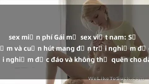 sex miễn phí Gái mỹ sex việt nam: Sự kết hợp đầy gợi cảm và cuốn hút mang đến trải nghiệm độc đáo và không thể quên cho dân chơi.