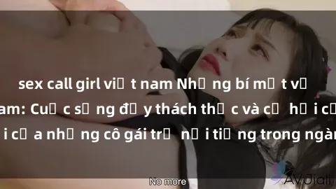 sex call girl việt nam Những bí mật về gái call girl Việt Nam: Cuộc sống đầy thách thức và cơ hội của những cô gái trẻ nổi tiếng trong ngành công nghiệp này