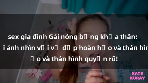 sex gia đình Gái nóng bỏng khỏa thân: Mê hoặc mọi ánh nhìn với vẻ đẹp hoàn hảo và thân hình quyến rũ!