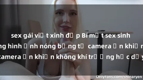 sex gái việt xinh đẹp Bí mật sex sinh viên quay lén: Những hình ảnh nóng bỏng từ camera ẩn khiến không khí trường học dậy sóng