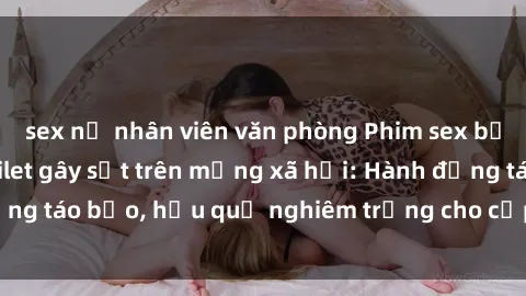 sex nữ nhân viên văn phòng Phim sex bị quay lén trong toilet gây sốt trên mạng xã hội: Hành động táo bạo, hậu quả nghiêm trọng cho cặp đôi bị phát hiện.