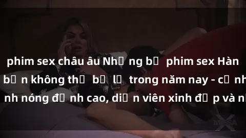 phim sex châu âu Những bộ phim sex Hàn Quốc hot nhất mà bạn không thể bỏ lỡ trong năm nay - cảnh nóng đỉnh cao, diễn viên xinh đẹp và nội dung kích thích.