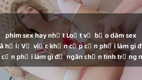 phim sex hay nhất Loạt vụ bạo dâm sex gây chấn động xã hội: Về việc khẩn cấp cần phải làm gì để ngăn chặn tình trạng này?