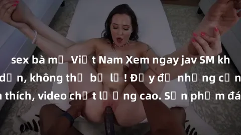sex bà mẹ Việt Nam Xem ngay jav SM không che siêu hấp dẫn, không thể bỏ lỡ! Đầy đủ những cảnh nóng kích thích, video chất lượng cao. Sản phẩm đáng xem nhất cho đam mê jav SM!