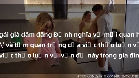 gái già dâm đãng Định nghĩa về mối quan hệ 'sex gia đình' và tầm quan trọng của việc thảo luận về vấn đề này trong gia đình hiện nay.