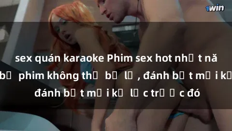 sex quán karaoke Phim sex hot nhất năm  Top những bộ phim không thể bỏ lỡ, đánh bật mọi kỷ lục trước đó