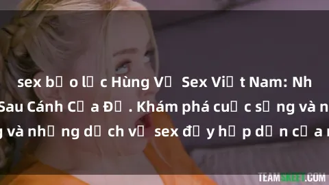 sex bạo lực Hùng Vỹ Sex Việt Nam: Những Bí Mật Đằng Sau Cánh Cửa Đỏ. Khám phá cuộc sống và những dịch vụ sex đầy hấp dẫn của người Việt Nam.