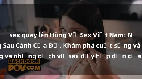 sex quay lén Hùng Vỹ Sex Việt Nam: Những Bí Mật Đằng Sau Cánh Cửa Đỏ. Khám phá cuộc sống và những dịch vụ sex đầy hấp dẫn của người Việt Nam.