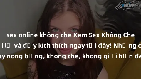 sex online không che Xem Sex Không Che: Trải nghiệm mới lạ và đầy kích thích ngay tại đây! Những cảnh quay nóng bỏng, không che, không giới hạn đang chờ đón bạn. Đừng bỏ lỡ!