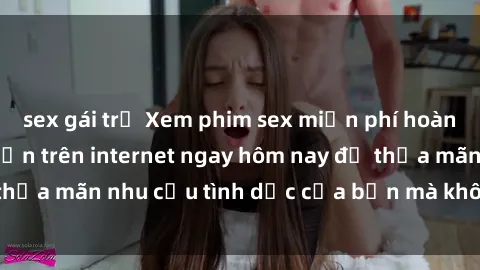 sex gái trẻ Xem phim sex miễn phí hoàn toàn không giới hạn trên internet ngay hôm nay để thỏa mãn nhu cầu tình dục của bạn mà không tốn chi phí.