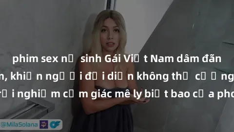 phim sex nữ sinh Gái Việt Nam dâm đãng làm tình say đắm, khiến người đối diện không thể cưỡng lại được. Hãy trải nghiệm cảm giác mê ly biết bao của phong cách yêu đương đậm chất dân tộc!