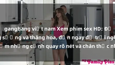 gangbang việt nam Xem phim sex HD: Đỉnh cao của sự sung sướng và thăng hoa, đến ngay để trải nghiệm những cảnh quay rõ nét và chân thực nhất. Hãy cùng khám phá!