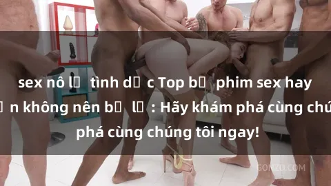 sex nô lệ tình dục Top bộ phim sex hay nhất mà bạn không nên bỏ lỡ: Hãy khám phá cùng chúng tôi ngay!