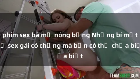 phim sex bà mẹ nóng bỏng Những bí mật về sex gái có chồng mà bạn có thể chưa biết