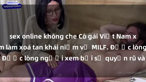 sex online không che Cô gái Việt Nam xinh đẹp và gợi cảm làm xoá tan khái niệm về MILF. Được lòng người xem bởi sự quyến rũ và dễ thương.