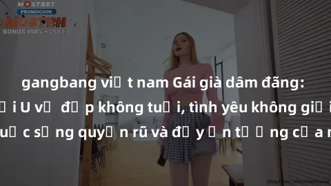 gangbang việt nam Gái già dâm đãng: Sự nứng của tuổi U vẻ đẹp không tuổi, tình yêu không giới hạn. Khám phá cuộc sống quyến rũ và đầy ấn tượng của những người phụ nữ trưởng thành!