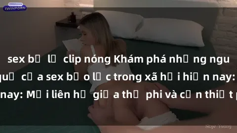 sex bị lộ clip nóng Khám phá những nguyên nhân và hậu quả của sex bạo lực trong xã hội hiện nay: Mối liên hệ giữa thị phi và cần thiết phải ngăn chặn.