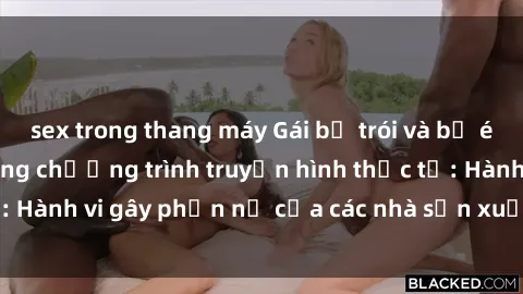 sex trong thang máy Gái bị trói và bị ép buộc làm tình trong chương trình truyền hình thực tế: Hành vi gây phẫn nộ của các nhà sản xuất và người xem.