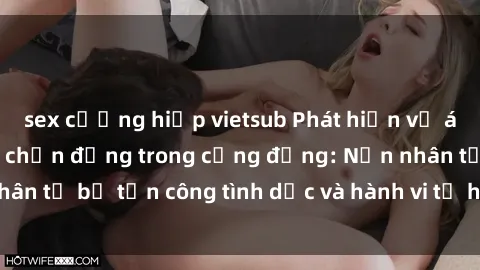 sex cưỡng hiếp vietsub Phát hiện vụ án bạo dâm sex gây chấn động trong cộng đồng: Nạn nhân tố bị tấn công tình dục và hành vi tệ hại được tiết lộ