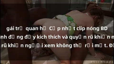 gái trẻ quan hệ Cập nhật clip nóng BDSM: Những pha hành động đầy kích thích và quyến rũ khiến người xem không thể rời mắt. Đừng bỏ lỡ!