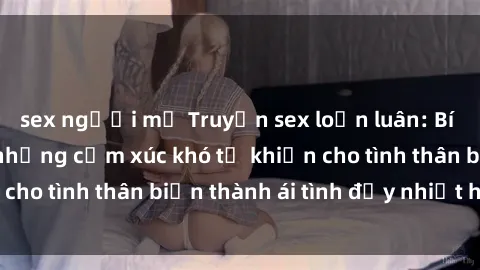 sex người mỹ Truyện sex loạn luân: Bí mật gia đình và những cảm xúc khó tả khiến cho tình thân biến thành ái tình đầy nhiệt huyết