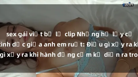 sex gái việt bị lộ clip Những hệ lụy của việc có quan hệ tình dục giữa anh em ruột: Điều gì xảy ra khi hành động cấm kỵ diễn ra trong gia đình?