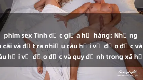phim sex Tình dục giữa họ hàng: Những sự kiện gây tranh cãi và đặt ra nhiều câu hỏi về đạo đức và quy định trong xã hội.