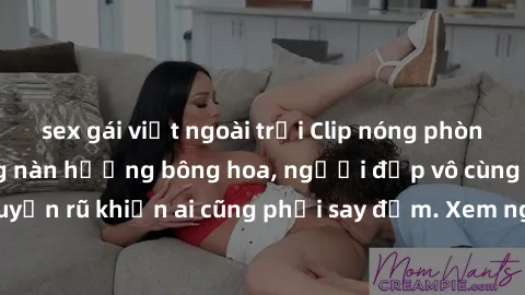 sex gái việt ngoài trời Clip nóng phòng tắm: Hít thở nồng nàn hương bông hoa, người đẹp vô cùng gợi cảm và quyến rũ khiến ai cũng phải say đắm. Xem ngay để trải nghiệm điều đặc biệt!