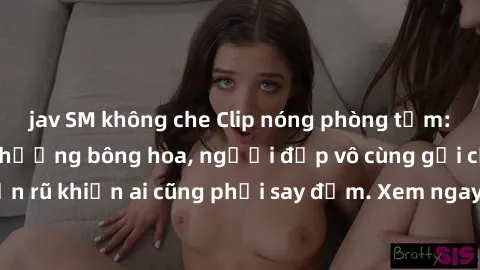 jav SM không che Clip nóng phòng tắm: Hít thở nồng nàn hương bông hoa, người đẹp vô cùng gợi cảm và quyến rũ khiến ai cũng phải say đắm. Xem ngay để trải nghiệm điều đặc biệt!