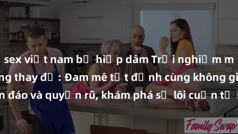 sex việt nam bị hiếp dâm Trải nghiệm mới lạ với sex phòng thay đồ: Đam mê tột đỉnh cùng không gian kín đáo và quyến rũ, khám phá sự lôi cuốn từ sự hấp dẫn của nơi này.