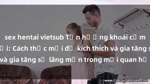 sex hentai vietsub Tận hưởng khoái cảm với sex ngoài trời: Cách thức mới để kích thích và gia tăng sự lãng mạn trong mối quan hệ của bạn!
