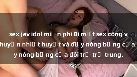 sex jav idol miễn phí Bí mật sex công viên: Những câu chuyện nhiệt huyết và đầy nóng bỏng của đôi trẻ trẻ trung.