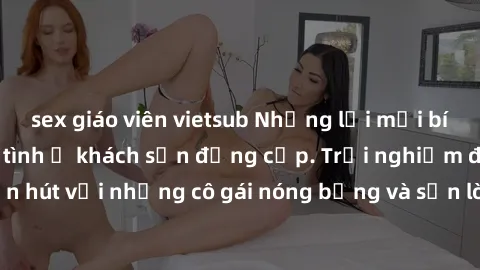 sex giáo viên vietsub Những lời mời bí mật: Gái Việt làm tình ở khách sạn đẳng cấp. Trải nghiệm độc đáo và cuốn hút với những cô gái nóng bỏng và sẵn lòng thỏa mãn mọi nhu cầu của bạn.