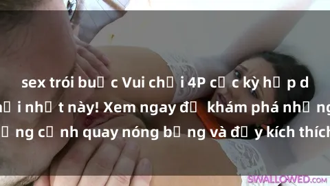 sex trói buộc Vui chơi 4P cực kỳ hấp dẫn trong phim sex mới nhất này! Xem ngay để khám phá những cảnh quay nóng bỏng và đầy kích thích của bộ phim này!