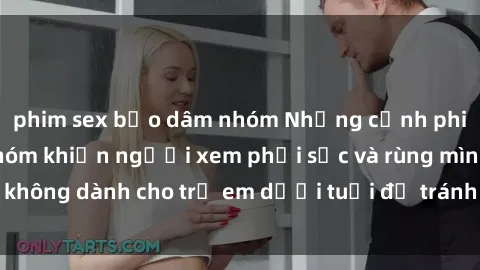 phim sex bạo dâm nhóm Những cảnh phim sex bạo dâm nhóm khiến người xem phải sốc và rùng mình, không dành cho trẻ em dưới tuổi để tránh ảnh hưởng tiêu cực.