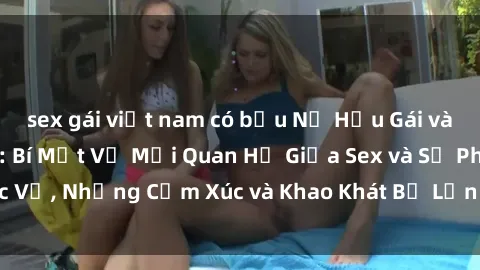 sex gái việt nam có bầu Nữ Hầu Gái và Cuộc Sống Của Họ: Bí Mật Về Mối Quan Hệ Giữa Sex và Sự Phục Vụ, Những Cảm Xúc và Khao Khát Bị Lẫn Lộn Trong Lĩnh Vực Này.