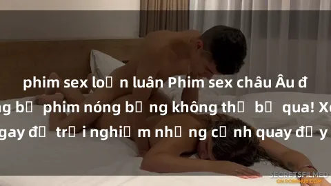 phim sex loạn luân Phim sex châu Âu đỉnh cao: Top những bộ phim nóng bỏng không thể bỏ qua! Xem ngay để trải nghiệm những cảnh quay đầy kích thích và cuồng nhiệt.